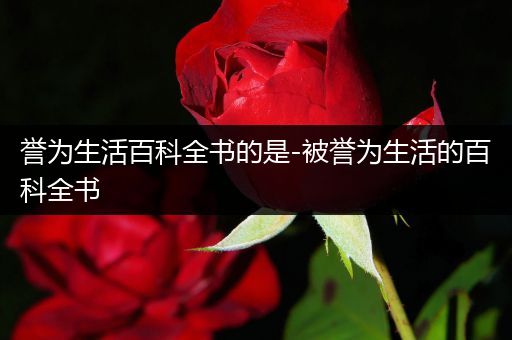 誉为生活百科全书的是-被誉为生活的百科全书