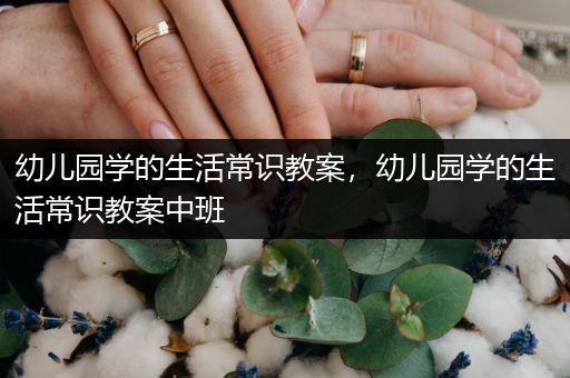 幼儿园学的生活常识教案，幼儿园学的生活常识教案中班