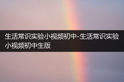 生活常识实验小视频初中-生活常识实验小视频初中生版