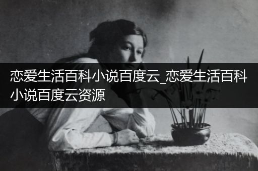 恋爱生活百科小说百度云_恋爱生活百科小说百度云资源