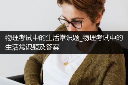 物理考试中的生活常识题_物理考试中的生活常识题及答案