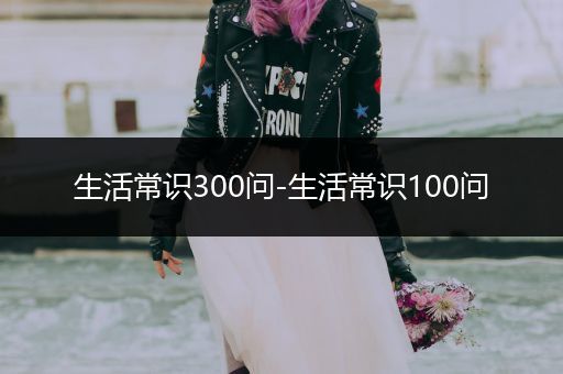 生活常识300问-生活常识100问