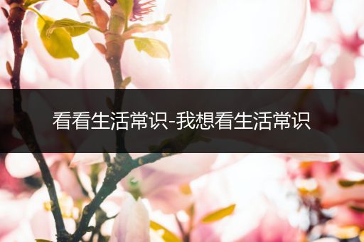 看看生活常识-我想看生活常识