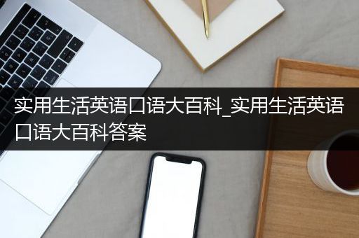 实用生活英语口语大百科_实用生活英语口语大百科答案