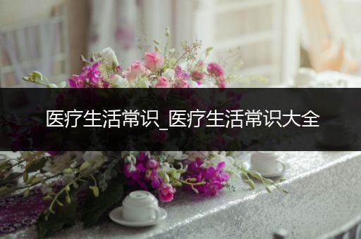 医疗生活常识_医疗生活常识大全