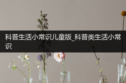 科普生活小常识儿童版_科普类生活小常识