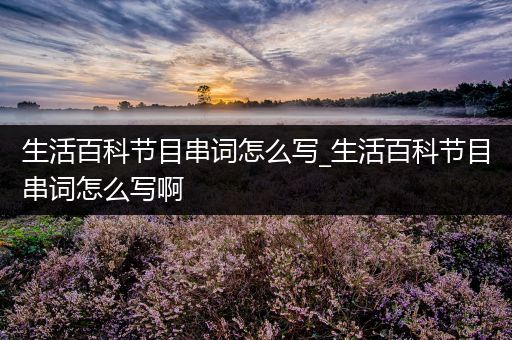 生活百科节目串词怎么写_生活百科节目串词怎么写啊