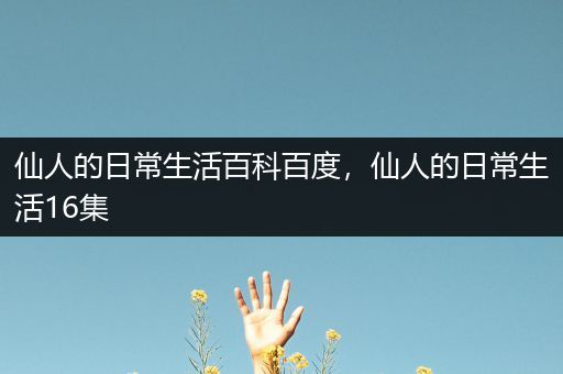 仙人的日常生活百科百度，仙人的日常生活16集