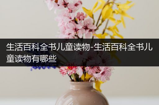 生活百科全书儿童读物-生活百科全书儿童读物有哪些