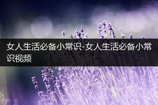 女人生活必备小常识-女人生活必备小常识视频