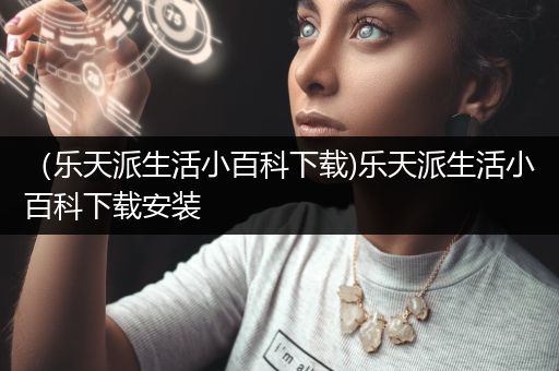 （乐天派生活小百科下载)乐天派生活小百科下载安装