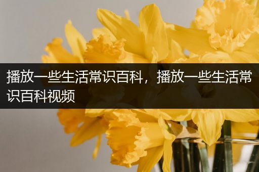 播放一些生活常识百科，播放一些生活常识百科视频