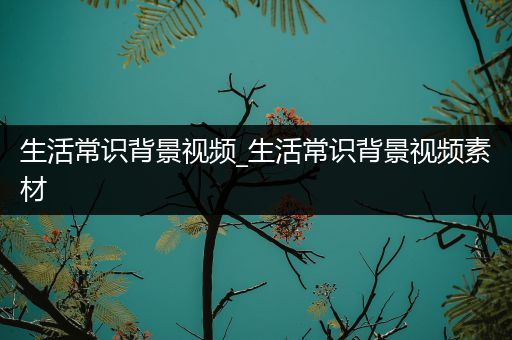 生活常识背景视频_生活常识背景视频素材