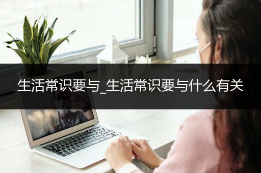 生活常识要与_生活常识要与什么有关