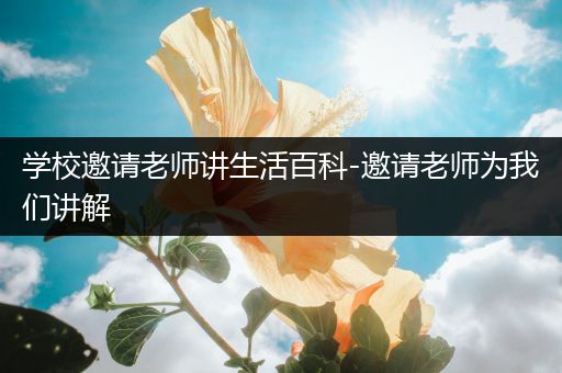 学校邀请老师讲生活百科-邀请老师为我们讲解