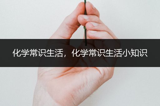 化学常识生活，化学常识生活小知识