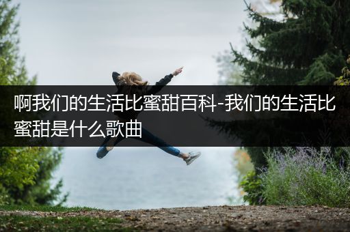 啊我们的生活比蜜甜百科-我们的生活比蜜甜是什么歌曲