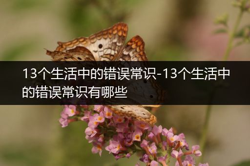 13个生活中的错误常识-13个生活中的错误常识有哪些