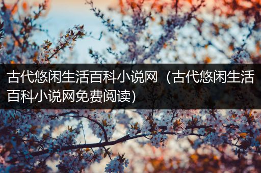 古代悠闲生活百科小说网（古代悠闲生活百科小说网免费阅读）