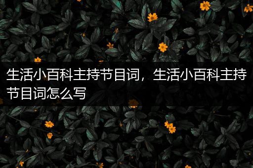 生活小百科主持节目词，生活小百科主持节目词怎么写