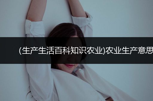 （生产生活百科知识农业)农业生产意思