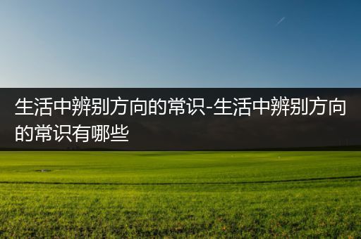 生活中辨别方向的常识-生活中辨别方向的常识有哪些