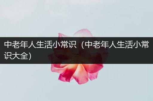 中老年人生活小常识（中老年人生活小常识大全）