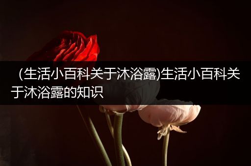 （生活小百科关于沐浴露)生活小百科关于沐浴露的知识