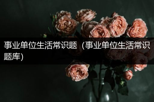 事业单位生活常识题（事业单位生活常识题库）