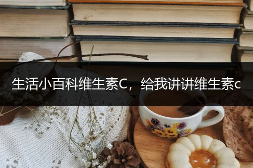 生活小百科维生素C，给我讲讲维生素c