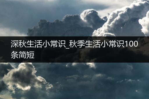 深秋生活小常识_秋季生活小常识100条简短