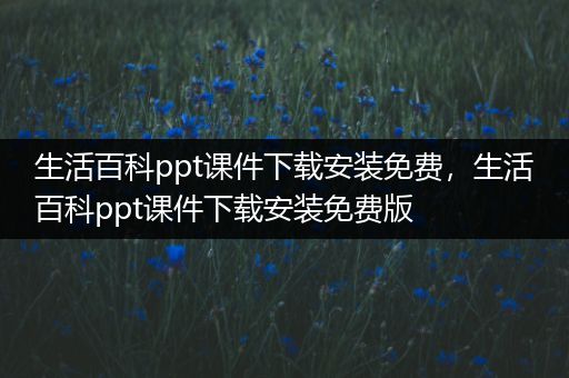 生活百科ppt课件下载安装免费，生活百科ppt课件下载安装免费版