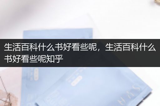 生活百科什么书好看些呢，生活百科什么书好看些呢知乎