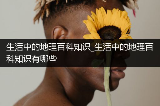 生活中的地理百科知识_生活中的地理百科知识有哪些