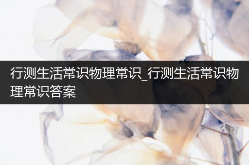 行测生活常识物理常识_行测生活常识物理常识答案