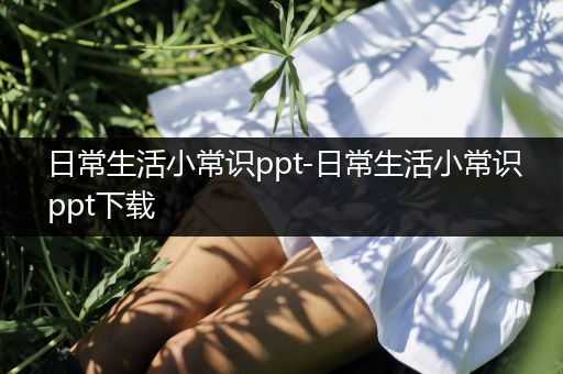 日常生活小常识ppt-日常生活小常识ppt下载