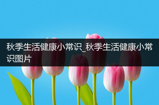 秋季生活健康小常识_秋季生活健康小常识图片