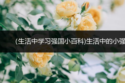 （生活中学习强国小百科)生活中的小强