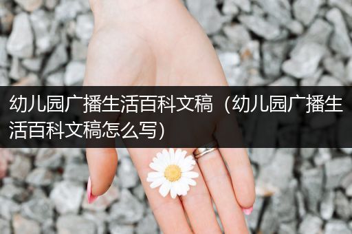 幼儿园广播生活百科文稿（幼儿园广播生活百科文稿怎么写）