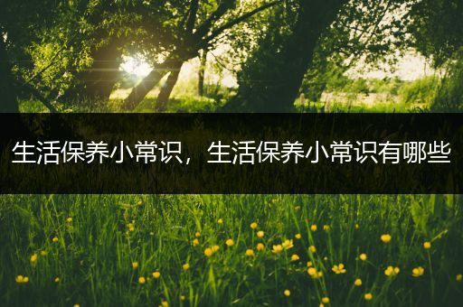 生活保养小常识，生活保养小常识有哪些