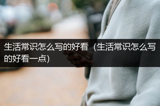 生活常识怎么写的好看（生活常识怎么写的好看一点）