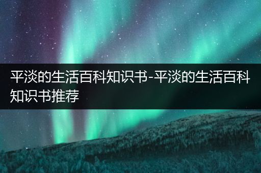 平淡的生活百科知识书-平淡的生活百科知识书推荐