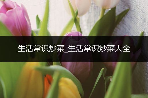 生活常识炒菜_生活常识炒菜大全