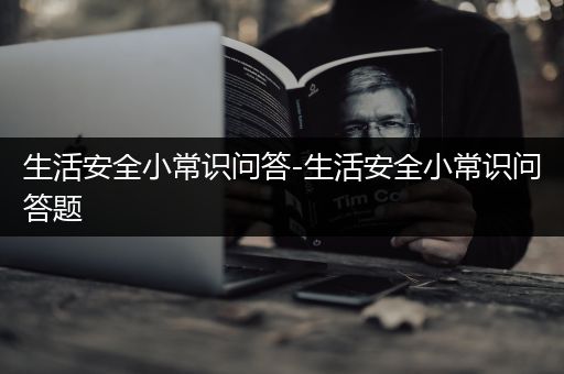 生活安全小常识问答-生活安全小常识问答题