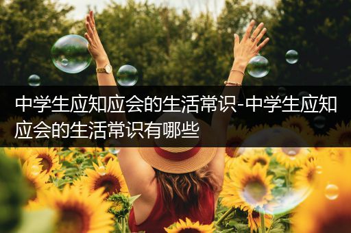 中学生应知应会的生活常识-中学生应知应会的生活常识有哪些