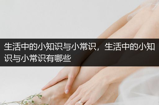 生活中的小知识与小常识，生活中的小知识与小常识有哪些