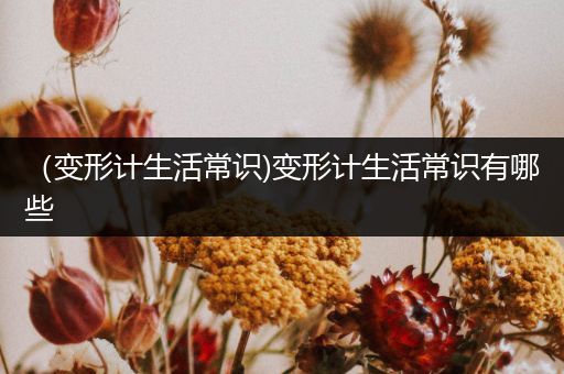 （变形计生活常识)变形计生活常识有哪些