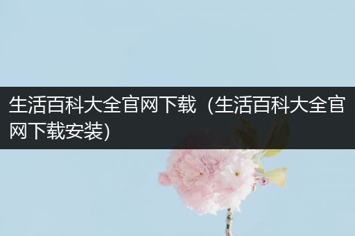 生活百科大全官网下载（生活百科大全官网下载安装）