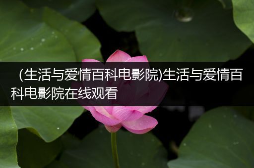 （生活与爱情百科电影院)生活与爱情百科电影院在线观看