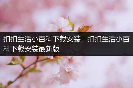 扣扣生活小百科下载安装，扣扣生活小百科下载安装最新版